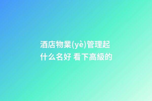 酒店物業(yè)管理起什么名好 看下高級的-第1張-店鋪起名-玄機(jī)派